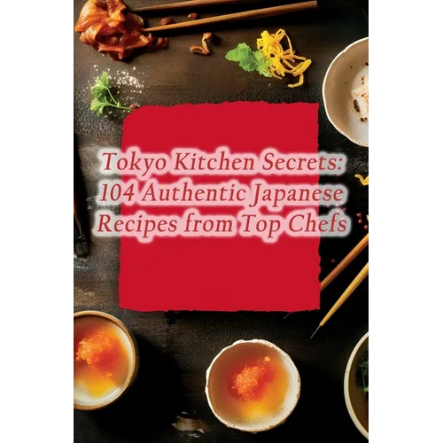 Tokyo Kitchen Secrets: 104 Authentic Japanese Recipes from Top Chefs - Paperback