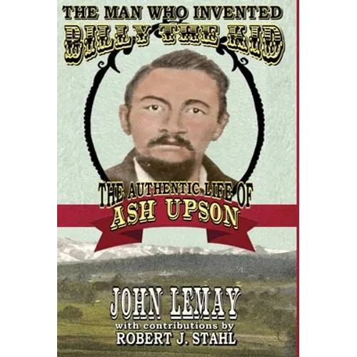 The Man Who Invented Billy the Kid: The Authentic Life of Ash Upson: The Authentic Life of Ash Upson - Hardcover