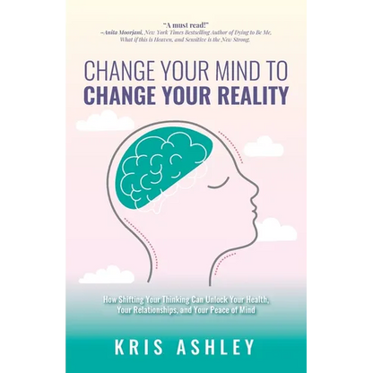 Change Your Mind To Change Your Reality: How Shifting Your Thinking Can Unlock Your Health, Your Relationships, and Your Peace of Mind - Paperback