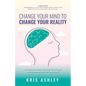 Change Your Mind To Change Your Reality: How Shifting Your Thinking Can Unlock Your Health, Your Relationships, and Your Peace of Mind - Paperback