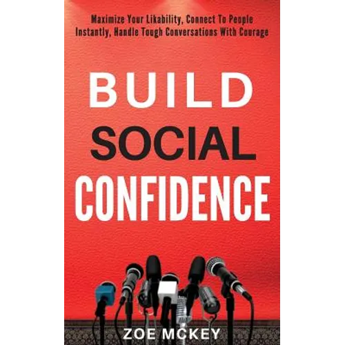 Build Social Confidence: Maximize Your Likability, Connect To People Instantly, Handle Tough Conversations With Courage - Paperback