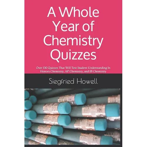 A Whole Year of Chemistry Quizzes: Over 130 Quizzes That Will Test Student Understanding In Honors Chemistry, AP Chemistry, and IB Chemistry - Paperback
