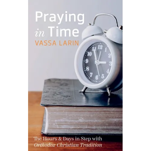 Praying in Time: The Hours & Days in Step with Orthodox Christian Tradition - Hardcover