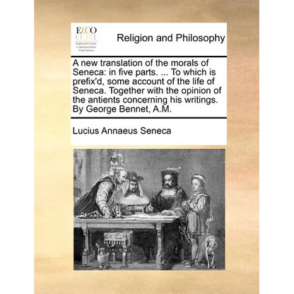 A New Translation of the Morals of Seneca: In Five Parts. ... to Which Is Prefix'd, Some Account of the Life of Seneca. Together with the Opinion of t - Paperback