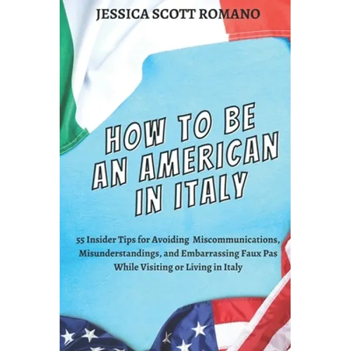How to Be an American in Italy: 55 Insider Tips for Avoiding Miscommunications, Misunderstandings, and Embarrassing Faux Pas While Visiting or Living - Paperback