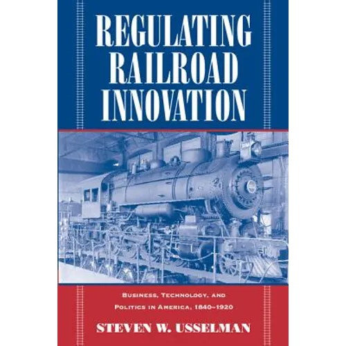 Regulating Railroad Innovation: Business, Technology, and Politics in America, 1840 1920 - Paperback