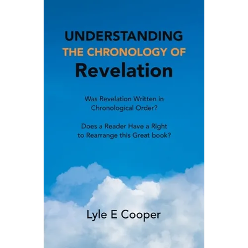 Understanding the Chronology of Revelation: Was Revelation Written in Chronological Order? Does a Reader Have a Right to Rearrange This Great Book? - Paperback