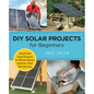 DIY Solar Projects for Beginners: Small and Easy Projects to Whole-Home Systems That Use the Sun - Paperback