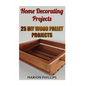 Home Decorating Projects: 25 DIY Wood Pallet Projects - Paperback