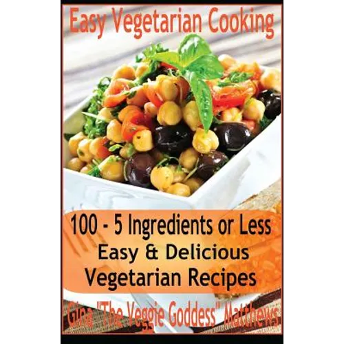 Easy Vegetarian Cooking: 100 - 5 Ingredients or Less, Easy & Delicious Vegetarian Recipes: Vegetables and Vegetarian - Quick and Easy - Paperback