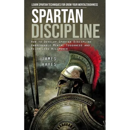 Spartan Discipline: Learn Spartan Techniques for Grow Your Mental Toughness (How to Develop Spartan Discipline Unbreakable Mental Toughness and Relent - Paperback