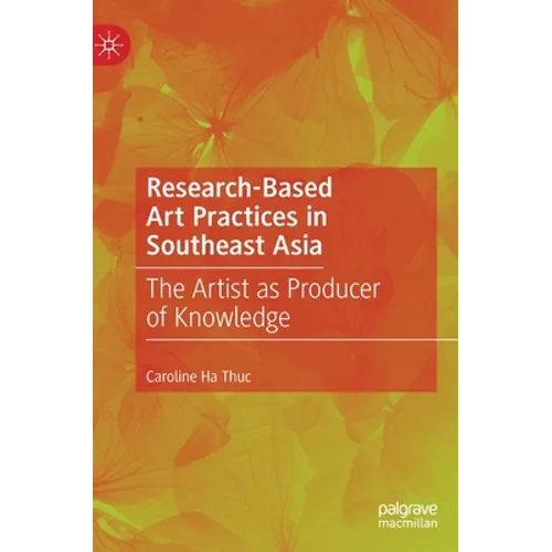 Research-Based Art Practices in Southeast Asia: The Artist as Producer of Knowledge - Hardcover