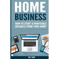 Home Business: How To Start A Profitable Business From Your Home! - Paperback
