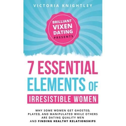The 7 Essential Elements of Irresistible Women: Why some women get Ghosted, Played, and Manipulated while others are dating quality men and finding he - Paperback