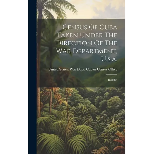 Census Of Cuba Taken Under The Direction Of The War Department, U.s.a.: Bulletin - Hardcover