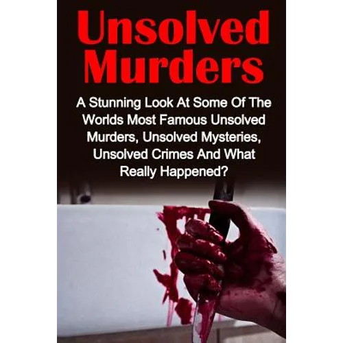 Unsolved Murders: A Stunning Look At the Worlds Most Famous Unsolved Murders, Unsolved Mysteries, Unsolved Crimes And What Really Happened? - Paperback