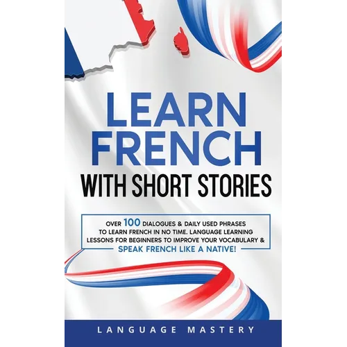 Learn French with Short Stories: Over 100 Dialogues & Daily Used Phrases to Learn French in no Time. Language Learning Lessons for Beginners to Improv - Paperback