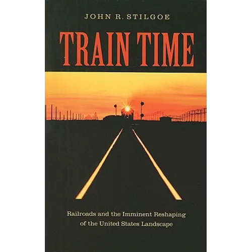 Train Time: Railroads and the Imminent Reshaping of the United States Landscape - Paperback