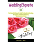 Wedding Etiquette 101: The Essential Etiquette Guide To Wedding Planning, Budgeting, Invitation, Rehearsal, Ceremony, And More - Paperback