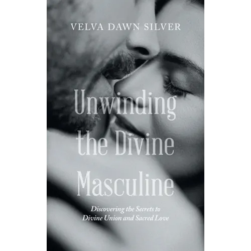 Unwinding the Divine Masculine: Discovering the Secrets to Divine Union and Sacred Love - Hardcover