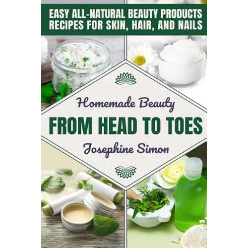 Homemade Beauty From Head to Toes: Easy All-Natural Beauty Products Recipes for Skin, Hair and Nails - Paperback