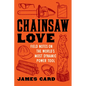 Chainsaw Love: Field Notes on the World's Most Dynamic Power Tool - Paperback