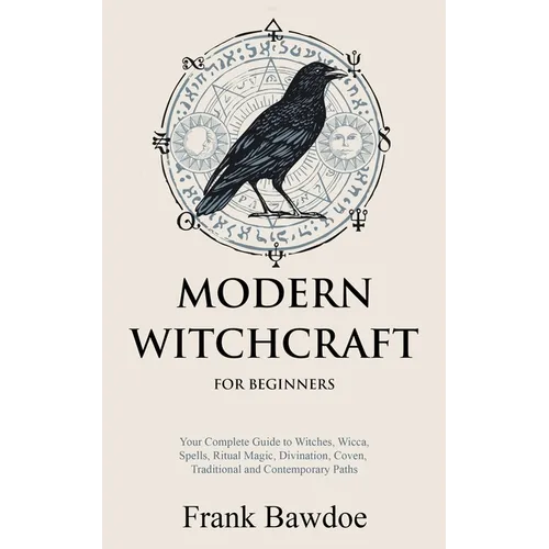 Modern Witchcraft for Beginners: Your Complete Guide to Witches, Wicca, Spells, Ritual Magic, Divination, Coven, Traditional and Contemporary Paths - Paperback