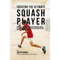 Creating the Ultimate Squash Player: Discover the Secrets Used by the Best Professional Squash Players and Coaches to Improve Your Conditioning, Nutri - Paperback