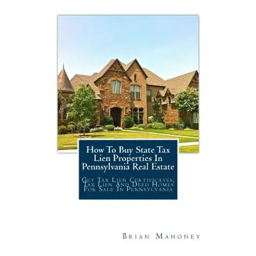 How To Buy State Tax Lien Properties In Pennsylvania Real Estate: Get Tax Lien Certificates, Tax Lien And Deed Homes For Sale In Pennsylvania - Paperback