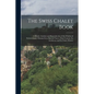 The Swiss Chalet Book: A Minute Analysis and Reproduction of the Chalets of Switzwerland, Obtained by a Special Visit to That Country, Its Ar - Paperback
