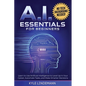 AI Essentials for Beginners: Learn to Use Artificial Intelligence to Level Up In Your Career, Automate Tasks, and Make Smarter Decisions- No Technical - Paperback