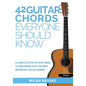 42 Guitar Chords Everyone Should Know: A Complete Step-By-Step Guide To Mastering 42 Of The Most Important Guitar Chords - Paperback
