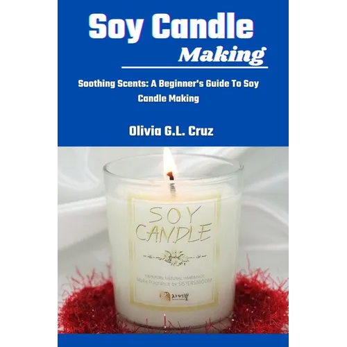 Soy Candle Making: Soothing Scents: A Beginner's Guide To Soy Candle Making - Paperback