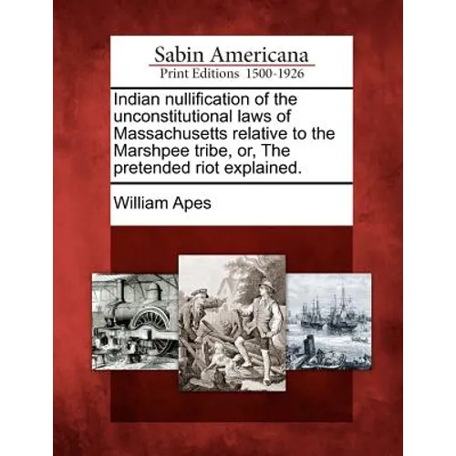 Indian Nullification of the Unconstitutional Laws of Massachusetts Relative to the Marshpee Tribe, Or, the Pretended Riot Explained. - Paperback