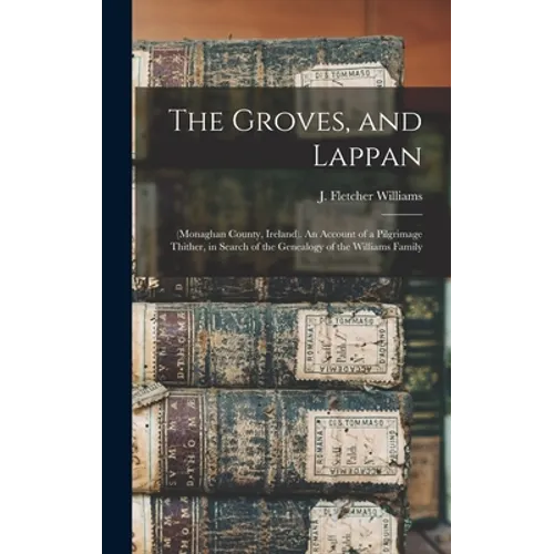 The Groves, and Lappan: (Monaghan County, Ireland). An Account of a Pilgrimage Thither, in Search of the Genealogy of the Williams Family - Hardcover