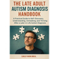 The Late Adult Autism Diagnosis Handbook: A Practical Guide to Self-Discovery, Understanding, Unmasking, and Thriving After a Later-in-Life Autism Dia - Paperback