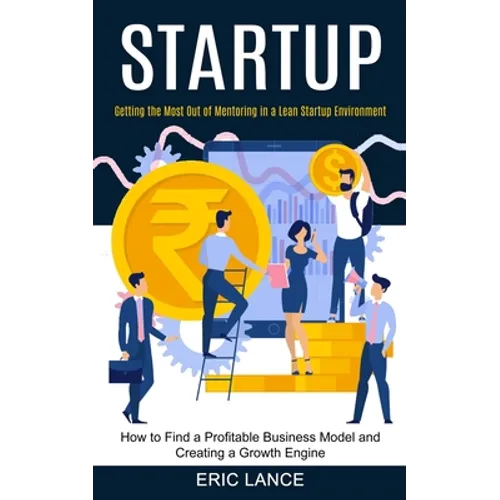 Startup: How to Find a Profitable Business Model and Creating a Growth Engine (Getting the Most Out of Mentoring in a Lean Startup Environment) - Paperback