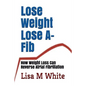 Lose Weight Lose A-Fib: How Weight Loss Can Reverse Atrial Fibrillation - Paperback