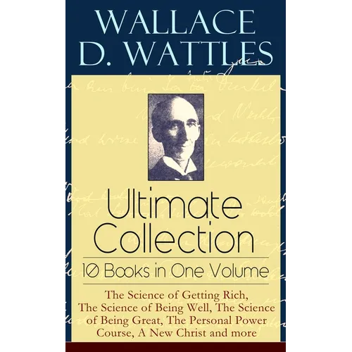 Wallace D. Wattles Ultimate Collection - 10 Books in One Volume: The Science of Getting Rich, The Science of Being Well, The Science of Being Great, T - Paperback