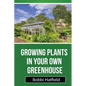 Growing Plants in Your Own Greenhouse: Fundamental Guide in Greenhouses: Easy Steps in Growing Plants in Your Own Greenhouse - Paperback