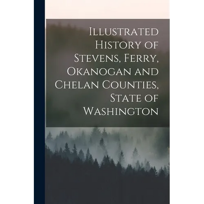 Illustrated History of Stevens, Ferry, Okanogan and Chelan Counties, State of Washington - Paperback