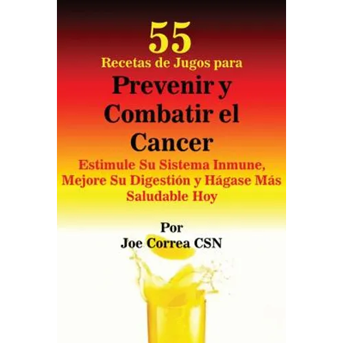 55 Recetas de Jugos para Prevenir y Combatir el Cancer: Estimule Su Sistema Inmune, Mejore Su Digestión y Hágase Más Saludable Hoy - Paperback