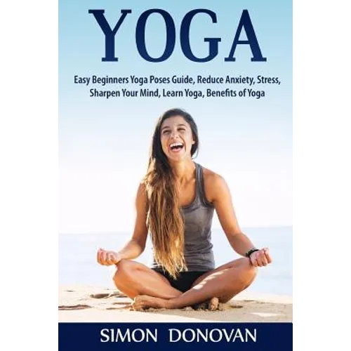 Yoga: Easy Beginners Yoga Poses Guide, Reduce Anxiety, Stress, Sharpen Your Mind, Learn Yoga, Benefits of Yoga - Paperback