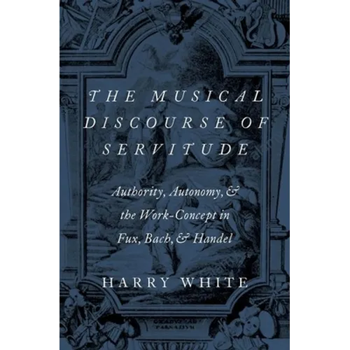 The Musical Discourse of Servitude: Authority, Autonomy, and the Work-Concept in Fux, Bach and Handel - Hardcover