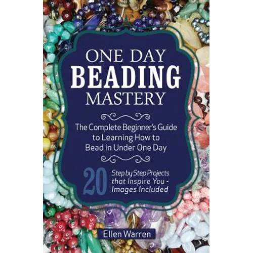 One Day Beading Mastery: The Complete Beginner's Guide to Learn How to Bead in Under One Day -10 Step by Step Bead Projects That Inspire You - - Paperback