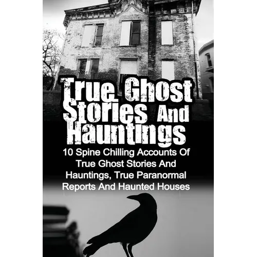True Ghost Stories And Hauntings: 10 Spine Chilling Accounts Of True Ghost Stories And Hauntings, True Paranormal Reports And Haunted Houses - Paperback