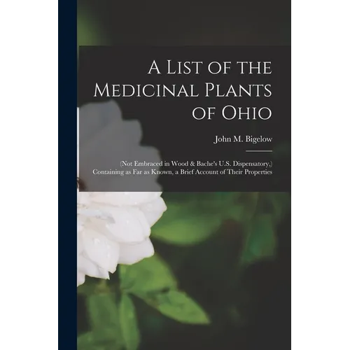 A List of the Medicinal Plants of Ohio: (not Embraced in Wood & Bache's U.S. Dispensatory, ) Containing as Far as Known, a Brief Account of Their Prop - Paperback