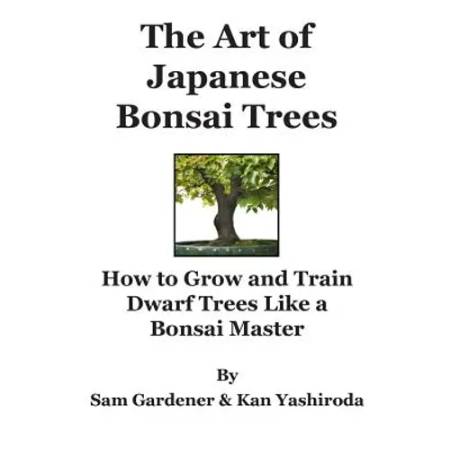 The Art of Japanese Bonsai Trees: How to Grow and Train Dwarf Trees like a Bonsai Master - Paperback