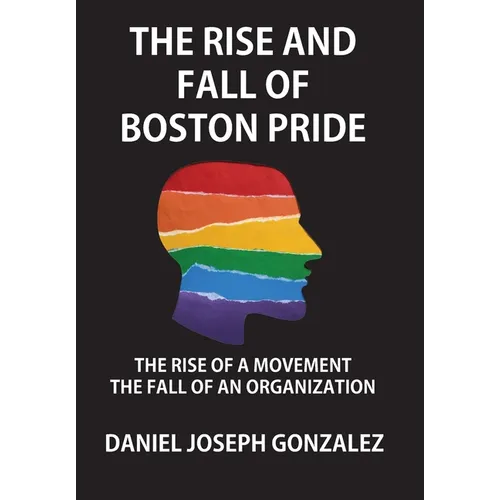 The Rise and Fall of Boston Pride: The Rise of a Movement, The Fall of an Organization - Hardcover