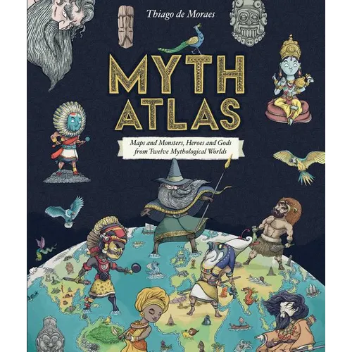 Myth Atlas: Maps and Monsters, Heroes and Gods from Twelve Mythological Worlds - Hardcover